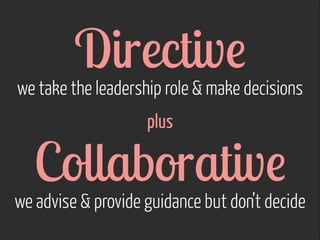 Directive  

we take the leadership role & make decisions 
 
plus

Collaborative  

we advise & provide guidance but don’t decide

 