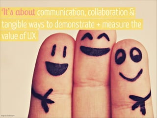 It’s about communication, collaboration &
tangible ways to demonstrate + measure the
value of UX

Image via Shutterstock

 