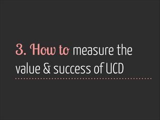 3. How to measure the
value & success of UCD

 