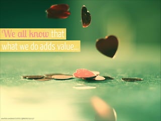 We all know that  
what we do adds value…

www.flickr.com/photos/31878512@N06/4623931527

 