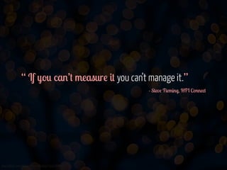 “ If you can’t measure it you can’t manage it.”
- Steve Fleming, HFI Connect 

www.flickr.com/photos/jmsmith000/3169546564

 