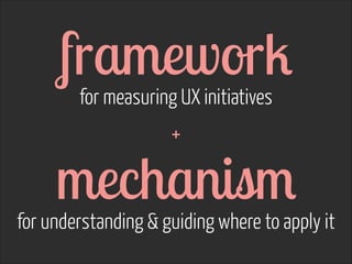 framework  
for measuring UX initiatives 
 
+

mechanism  

for understanding & guiding where to apply it

 