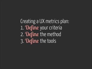 Creating a UX metrics plan:	

1. Deﬁne your criteria
2. Deﬁne the method
3. Deﬁne the tools

 