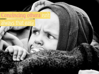 Convincing others isn’t  
always that easy

www.flickr.com/photos/torbein/5121357362

 