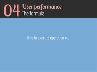 04

User performance 
The formula

time to execute operation #1
!

 