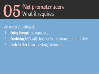 05

Net promoter score 
What it requires

An understanding of:
1. Going beyond the numbers
2. Combining NPS with financials - customer profitability
3. Look further than existing customers
!

 