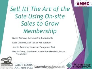 Sell It! The Art of the Sale Using On-site Sales to Grow Membership 
Karen Mariani, Membership Consultants 
Kate Gleason, Saint Louis Art Museum 
Jennie Swanson, Laumeier Sculpture Park 
Phyllis Evans, Abraham Lincoln Presidential Library Foundation 
 