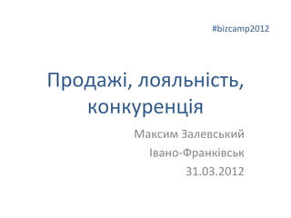 #bizcamp2012




Продажі, лояльність,
   конкуренція
        Максим Залевський
          Івано-Франківськ
                31.03.2012
 