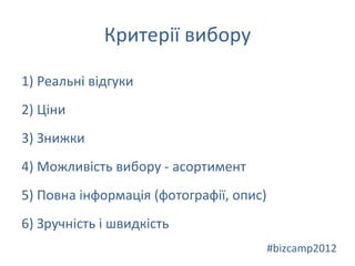 Критерії вибору

1) Реальні відгуки
2) Ціни
3) Знижки
4) Можливість вибору - асортимент
5) Повна інформація (фотографії, опис)
6) Зручність і швидкість
                                         #bizcamp2012
 
