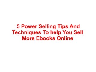 5 Power Selling Tips And
Techniques To help You Sell
    More Ebooks Online
 