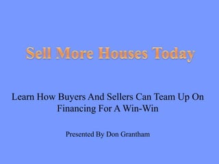 Sell More Houses Today Learn How Buyers And Sellers Can Team Up On Financing For A Win-Win Presented By Don Grantham 