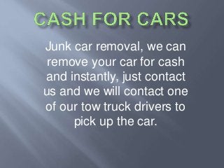 Junk car removal, we can
remove your car for cash
and instantly, just contact
us and we will contact one
of our tow truck drivers to
pick up the car.
 