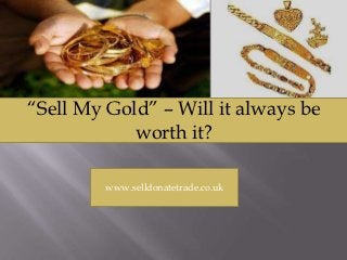 “Sell My Gold” – Will it always be
            worth it?

         www.selldonatetrade.co.uk
 