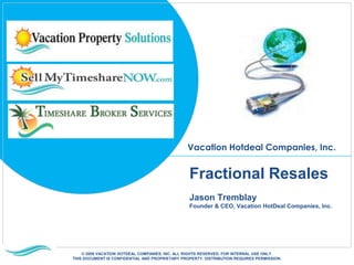 Fractional ResalesJason TremblayFounder & CEO, Vacation HotDeal Companies, Inc. © 2009 VACATION HOTDEAL COMPANIES, INC. ALL RIGHTS RESERVED. FOR INTERNAL USE ONLY. THIS DOCUMENT IS CONFIDENTIAL AND PROPRIETARY PROPERTY. DISTRIBUTION REQUIRES PERMISSION. 