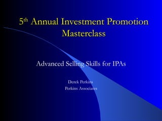 5 th  Annual Investment Promotion Masterclass Advanced Selling Skills for IPAs Derek Perkins  Perkins Associates 