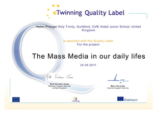 Helen Pronger Holy Trinity, Guildford, CofE Aided Junior School, United
Kingdom
is awarded with the Quality Label
For the project:
The Mass Media in our daily lifes
25.09.2017
Ruth Sinclair-Jones
National Support Service
United Kingdom
Marc Durando
Central Support Service
 
