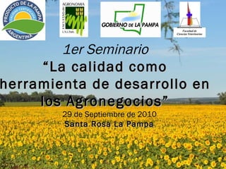 1er Seminario “ La calidad como herramienta de desarrollo en los Agronegocios” 29 de Septiembre de 2010 Santa Rosa La Pampa 