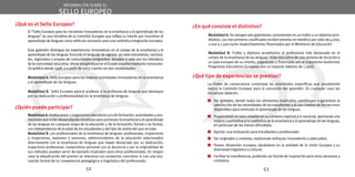 información sobre el 
sello europeo 
¿Qué es el Sello Europeo? 
El “Sello Europeo para las iniciativas innovadoras en la enseñanza y el aprendizaje de las 
lenguas” es una iniciativa de la Comisión Europea que refleja su interés por incentivar el 
aprendizaje de lenguas como vehículo necesario para una auténtica integración europea. 
Este galardón distingue las experiencias innovadoras en el campo de la enseñanza y el 
aprendizaje de las lenguas (incluido el lenguaje de signos) -ya sean extranjeras, naciona-les, 
regionales o propias de comunidades emigrantes- llevadas a cabo por los miembros 
de la comunidad educativa. Viene otorgándose en el Estado español mediante convocato-ria 
pública desde 1998, y a partir de 2005 cuenta con dos modalidades: 
Modalidad A: Sello Europeo para las mejores actividades innovadoras en la enseñanza 
y el aprendizaje de las lenguas. 
Modalidad B: Sello Europeo para el profesor o la profesora de lenguas que destaque 
por su dedicación y profesionalidad en la enseñanza de lenguas. 
¿Quién puede participar? 
Modalidad A: Instituciones u organismos educativos y/o de formación, autoridades y aso-ciaciones 
que estén desarrollando iniciativas para promover la enseñanza y el aprendizaje 
de las lenguas en cualquier etapa de la educación y de la formación, formal o no formal, 
con independencia de la edad de los estudiantes y del tipo de centro del que se trate. 
Modalidad B: Los profesionales de la enseñanza de lenguas: profesorado, inspectores 
o inspectoras, asesores o asesoras, administradores de la educación relacionados 
directamente con la enseñanza de lenguas que hayan destacado por su dedicación, 
trayectoria profesional, compromiso personal con la docencia y por la originalidad de 
sus métodos puedan servir de ejemplo inspirador para otros profesionales. En ningún 
caso la adjudicación del premio se relaciona con proyectos concretos ni con una eva-luación 
formal de la competencia pedagógica o lingüística del profesorado. 
52 
¿En qué consiste el distintivo? 
Modalidad A: Se otorgan seis galardones consistentes en un trofeo y un diploma acre-ditativo. 
Los tres primeros clasificados reciben premios en metálico por valor de 4.000, 
2.000 y 1.500 euros respectivamente, financiados por el Ministerio de Educación 
Modalidad B: Trofeo y diploma acreditativo al profesional más destacado en el 
campo de la enseñanza de las lenguas. Viaje educativo de una semana de duración a 
un país europeo de su interés, organizado y financiado por el Organismo Autónomo 
Programas Educativos Europeos con un importe máximo de 1.250€. 
¿Qué tipo de experiencias se premian? 
La Orden de convocatoria contempla las prioridades específicas que anualmente 
marca la Comisión Europea para la concesión del galardón. En cualquier caso las 
iniciativas deberán: 
Ser globales, donde todos los elementos implicados contribuyan a garantizar la 
satisfacción de las necesidades de los estudiantes y el uso creativo de los recursos 
disponibles para estimular el aprendizaje de las lenguas. 
Proporcionar un valor añadido en su contexto regional y/o nacional, aportando una 
mejora cuantitativa y/o cualitativa de la enseñanza y el aprendizaje de las lenguas, 
en particular de las menos difundidas. 
Aportar una motivación para estudiantes y profesorado. 
Ser originales y creativas, explorando enfoques innovadores y adecuados. 
Poseer dimensión europea, basándose en la realidad de la Unión Europea y su 
diversidad lingüística y cultural. 
Facilitar la transferencia, pudiendo ser fuente de inspiración para otras personas y 
contextos. 
53 
 
