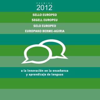 2012 P R E M I O S 
SELLO EUROPEO 
SEGELL EUROPEU 
SELO EUROPEO 
EUROPAKO BERME-AGIRIA 
a la innovación en la enseñanza 
y aprendizaje de lenguas 
 