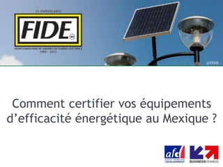 Comment certifier vos équipements
d’efficacité énergétique au Mexique ?
@FIDE
 