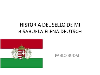 HISTORIA DEL SELLO DE MI
BISABUELA ELENA DEUTSCH
PABLO BUDAI
 