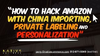 perry@nativecommerce.com 512-971-5049 (text ﬁrst)
“How to hack amazon
with CHINA importing,  
private labeling…
personalization”
and
 