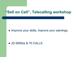 “Sell on Cell”, Telecalling workshop
 Improve your skills, improve your earnings.
 20 SMSes & 70 CALLS
 