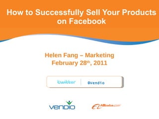 How to Successfully Sell Your Products on Facebook Helen Fang – Marketing February 28 th , 2011 @Vendio 