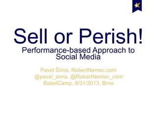 Sell or Perish!Performance-based Approach to Social Media
Pavel Šíma, RobertNemec.com
@pavel_sima, @RobertNemec_com
BabelCamp, 8/31/2013, Brno
 