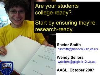 Are your students college-ready?  Start by ensuring they’re research-ready. Shelor Smith [email_address] Wendy Sellors [email_address] AASL, October 2007 