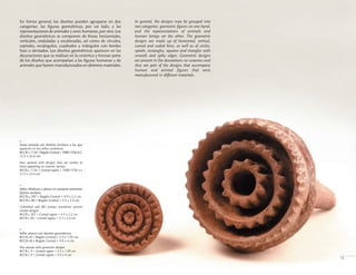 In general, the designs may be grouped into
two categories: geometric figures on one hand,
and the representations of animals and
human beings on the other. The geometric
designs are made up of horizontal, vertical,
curved and scaled lines, as well as of circles,
spirals, rectangles, squares and triangles with
smooth and spiky edges. Geometric designs
are present in the decorations on ceramics and
they are part of the designs that accompany
human and animal figures that were
manufactured in different materials.
<
Vasija pintada con diseños similares a los que
aparecen en los sellos cerámicos
BCCR-c 1126 • Región Central • 1000-1550 d.C.
12.5 x 22.6 cm
Vase painted with designs that are similar to
those appearing on ceramic stamps
BCCR-c 1126 • Central region • 1000-1550 A.D.
12.5 x 22.6 cm
<
Sellos cilíndricos y planos en ocasiones presentan
diseños similares
BCCR-c 207 • Región Central • 4.9 x 2.2 cm
BCCR-c 80 • Región Central • 3.3 x 2.4 cm
Cylindrical and flat stamps sometimes present
similar designs
BCCR-c 207 • Central region • 4.9 x 2.2 cm
BCCR-c 80 • Central region • 3.3 x 2.4 cm
>
Sellos planos con diseños geométricos
BCCR-c9 • Región Central • 2.5 x 1.95 cm
BCCR-c8 • Región Central • 4.9 x 4 cm
Flat stamps with geometric designs
BCCR-c 9 • Central region • 2.5 x 1.95 cm
BCCR-c 8 • Central region • 4.9 x 4 cm
13
En forma general, los diseños pueden agruparse en dos
categorías: las figuras geométricas, por un lado, y las
representaciones de animales y seres humanos,por otro.Los
diseños geométricos se componen de líneas horizontales,
verticales, onduladas y escalonadas, así como de círculos,
espirales, rectángulos, cuadrados y triángulos con bordes
lisos o dentados. Los diseños geométricos aparecen en las
decoraciones que se realizan en la cerámica y forman parte
de los diseños que acompañan a las figuras humanas y de
animales que fueron manufacturados en distintos materiales.
 
