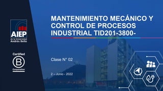 MANTENIMIENTO MECÁNICO Y
CONTROL DE PROCESOS
INDUSTRIAL TID201-3800-
2 – Junio - 2022
Clase N° 02
 