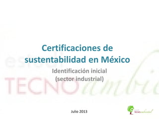 Certificaciones de
sustentabilidad en México
Identificación inicial
(sector industrial)
Julio 2013
 