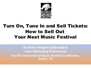 Turn On, Tune In and Sell Tickets:
         How to Sell Out
    Your Next Music Festival

            By Deven Nongbri (@dnongbri)
             Event Marketing Professional
   For The International Music Festival Conference,
                      Austin, TX
 