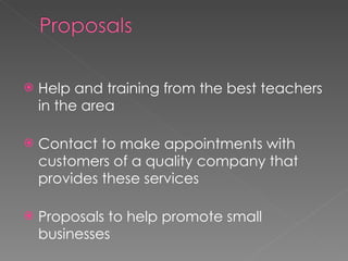 Help and training from the best teachers in the area Contact to make appointments with customers of a quality company that provides these services Proposals to help promote small businesses 