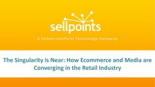 The Singularity is Near: How Ecommerce and Media are
Converging in the Retail Industry
A ConversionPoint Technology Company
 