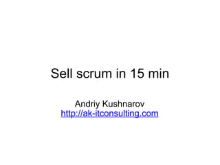 Sell scrum in 15 min Andriy Kushnarov http://ak-itconsulting.com 