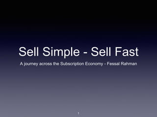 Sell Simple - Sell Fast
A journey across the Subscription Economy - Fessal Rahman
1
 