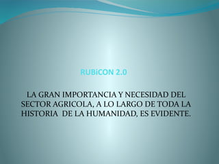 RUBiCON 2.0

 LA GRAN IMPORTANCIA Y NECESIDAD DEL
SECTOR AGRICOLA, A LO LARGO DE TODA LA
HISTORIA DE LA HUMANIDAD, ES EVIDENTE.
 