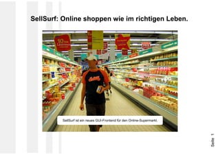 SellSurf: Online shoppen wie im richtigen Leben.




         SellSurf ist ein neues GUI-Frontend für den Online-Supermarkt.




                                                                          Seite 1
