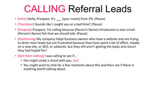 CALLING Referral Leads
• [Intro] Hello, Prospect. It’s ___ (your name) from iFX. (Pause)
• [Transition] Sounds like I caug...