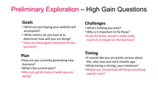 Preliminary Exploration – High Gain Questions
Goals
• What are you hoping your website will
accomplish?
• What metrics do ...