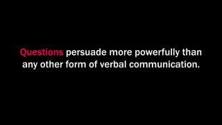 Questions persuade more powerfully than
any other form of verbal communication.
 