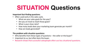 SITUATION Questions
Important fact-finding questions:
• Often used early in the sales cycle.
• What are your sales goals f...
