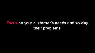 Focus on your customer’s needs and solving
their problems.
 