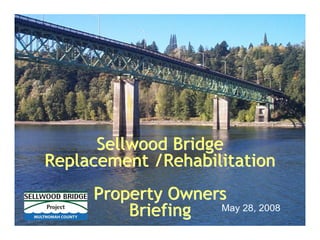 Sellwood Bridge
Replacement /Rehabilitation
     Property Owners
         Briefing  May 28, 2008
 