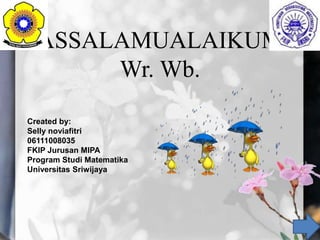 ASSALAMUALAIKUM
Wr. Wb.
Created by:
Selly noviafitri
06111008035
FKIP Jurusan MIPA
Program Studi Matematika
Universitas Sriwijaya
 