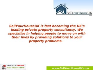 SellYourHouseUK is fast becoming the UK’s leading private property consultancy. We specialise in helping people to move on with their lives by providing solutions to your property problems.  www.SellYourHouseUK.com 