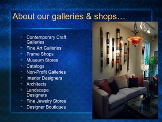 About our galleries & shops…
• Contemporary Craft
Galleries
• Fine Art Galleries
• Frame Shops
• Museum Stores
• Catalogs
• Non-Profit Galleries
• Interior Designers
• Architects
• Landscape
Designers
• Fine Jewelry Stores
• Designer Boutiques
 