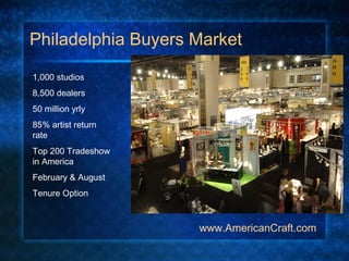Philadelphia Buyers Market
www.AmericanCraft.com
1,000 studios
8,500 dealers
50 million yrly
85% artist return
rate
Top 200 Tradeshow
in America
February & August
Tenure Option
 